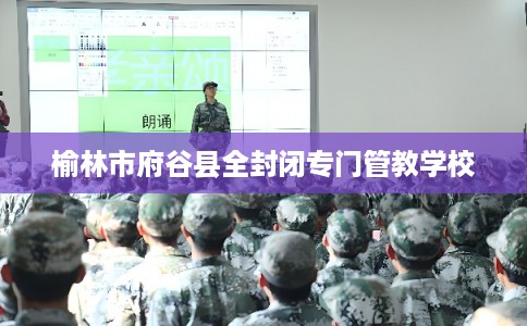 榆林市府谷县全封闭专门管教学校 榆林市府谷县全封闭专门管教学校