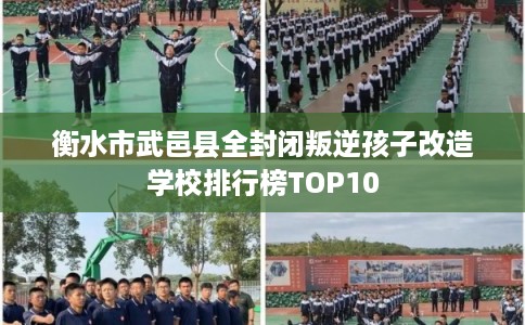 衡水市武邑县全封闭叛逆孩子改造学校排行榜TOP10