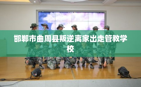 邯郸市曲周县叛逆离家出走管教学校 邯郸市曲周县叛逆离家出走管教学校