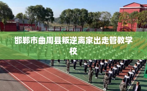 邯郸市曲周县叛逆离家出走管教学校 邯郸市曲周县叛逆离家出走管教学校