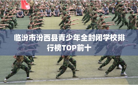 临汾市汾西县青少年全封闭学校排行榜TOP前十 临汾市汾西县青少年全封闭学校排行榜TOP前十