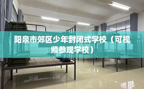 阳泉市郊区少年封闭式学校（可视频参观学校）