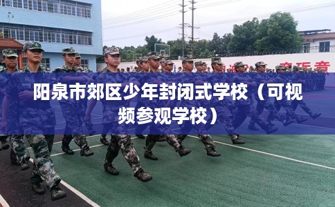阳泉市郊区少年封闭式学校（可视频参观学校）