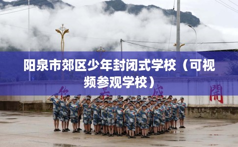 阳泉市郊区少年封闭式学校（可视频参观学校）