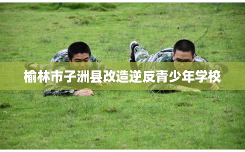 榆林市子洲县改造逆反青少年学校