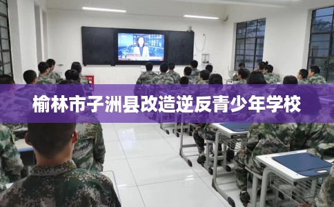榆林市子洲县改造逆反青少年学校