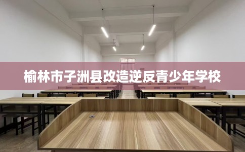 榆林市子洲县改造逆反青少年学校