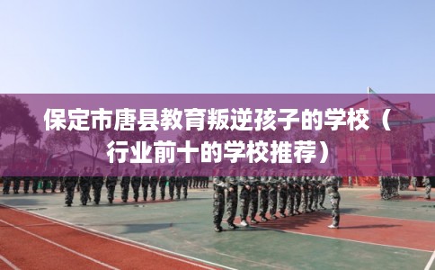 保定市唐县教育叛逆孩子的学校（行业前十的学校推荐）