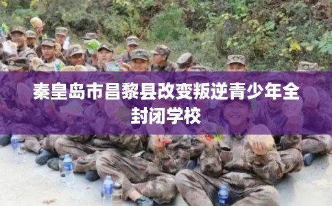 秦皇岛市昌黎县改变叛逆青少年全封闭学校 秦皇岛市昌黎县改变叛逆青少年全封闭学校