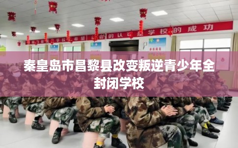秦皇岛市昌黎县改变叛逆青少年全封闭学校