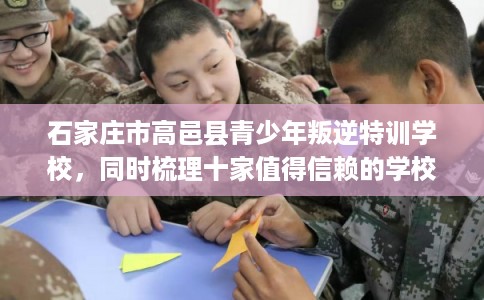 石家庄市高邑县青少年叛逆特训学校,同时梳理十家值得信赖的学校! 石家庄市高邑县青少年叛逆特训学校,同时梳理十家值得信赖的学校!