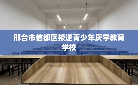 邢台市信都区叛逆青少年厌学教育学校