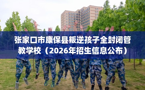 张家口市康保县叛逆孩子全封闭管教学校(2026年招生信息公布) 张家口市康保县叛逆孩子全封闭管教学校(2026年招生信息公布)