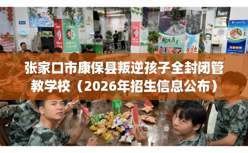 张家口市康保县叛逆孩子全封闭管教学校(2026年招生信息公布) 张家口市康保县叛逆孩子全封闭管教学校(2026年招生信息公布)