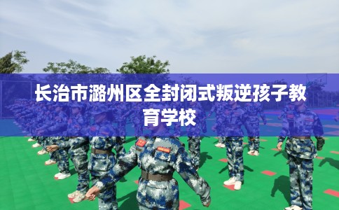 长治市潞州区全封闭式叛逆孩子教育学校 长治市潞州区全封闭式叛逆孩子教育学校