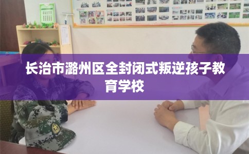 长治市潞州区全封闭式叛逆孩子教育学校 长治市潞州区全封闭式叛逆孩子教育学校