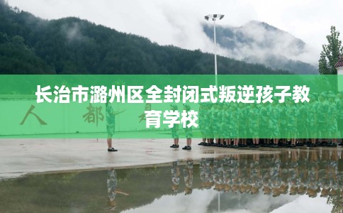 长治市潞州区全封闭式叛逆孩子教育学校 长治市潞州区全封闭式叛逆孩子教育学校