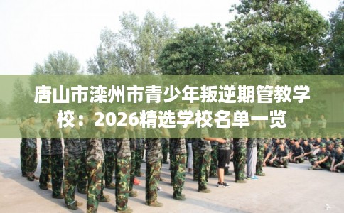 唐山市滦州市青少年叛逆期管教学校:2026精选学校名单一览 唐山市滦州市青少年叛逆期管教学校:2026精选学校名单一览