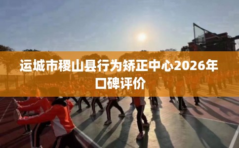 运城市稷山县行为矫正中心2026年口碑评价