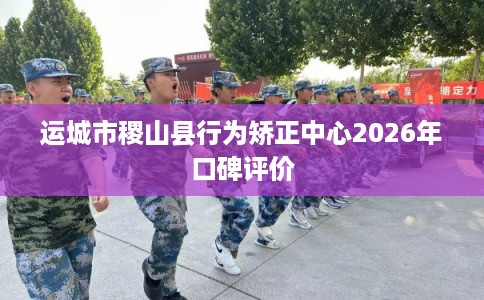 运城市稷山县行为矫正中心2026年口碑评价