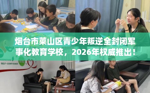烟台市莱山区青少年叛逆全封闭军事化教育学校,2026年权威推出! 烟台市莱山区青少年叛逆全封闭军事化教育学校,2026年权威推出!