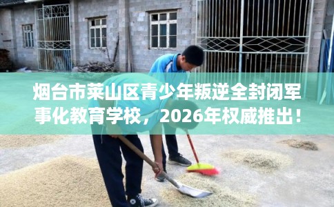烟台市莱山区青少年叛逆全封闭军事化教育学校,2026年权威推出! 烟台市莱山区青少年叛逆全封闭军事化教育学校,2026年权威推出!