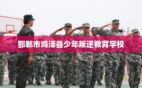 邯郸市鸡泽县少年叛逆教育学校