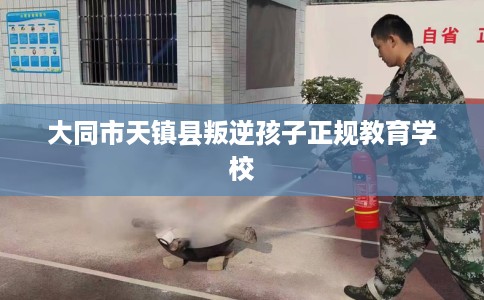 大同市天镇县叛逆孩子正规教育学校 大同市天镇县叛逆孩子正规教育学校