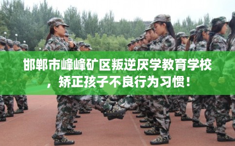 邯郸市峰峰矿区叛逆厌学教育学校，矫正孩子不良行为习惯！