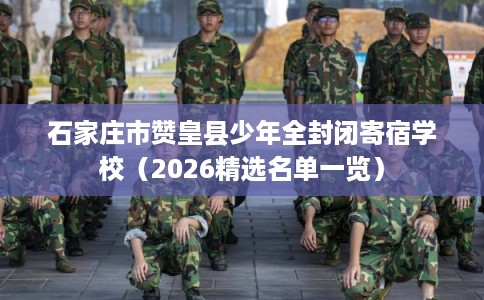 石家庄市赞皇县少年全封闭寄宿学校(2026精选名单一览) 石家庄市赞皇县少年全封闭寄宿学校(2026精选名单一览)