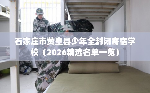 石家庄市赞皇县少年全封闭寄宿学校(2026精选名单一览) 石家庄市赞皇县少年全封闭寄宿学校(2026精选名单一览)