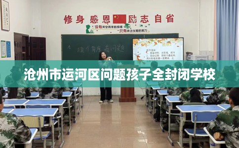 沧州市运河区问题孩子全封闭学校 沧州市运河区问题孩子全封闭学校