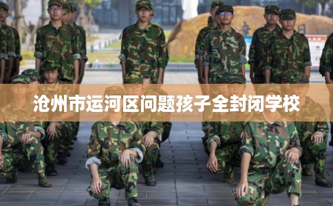 沧州市运河区问题孩子全封闭学校