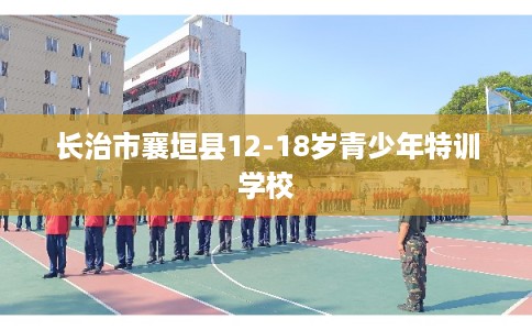 长治市襄垣县12-18岁青少年特训学校 长治市襄垣县12-18岁青少年特训学校