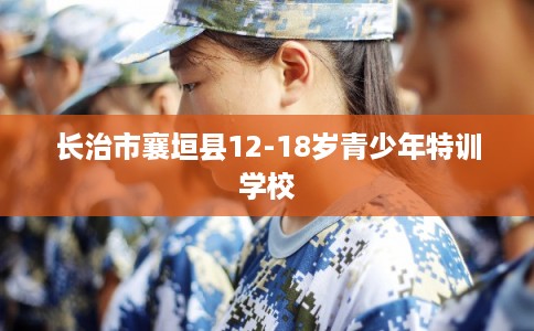 长治市襄垣县12-18岁青少年特训学校