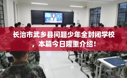 长治市武乡县问题少年全封闭学校，本篇今日隆重介绍！