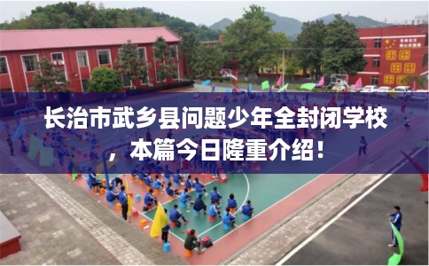 长治市武乡县问题少年全封闭学校，本篇今日隆重介绍！