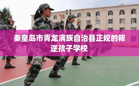 秦皇岛市青龙满族自治县正规的叛逆孩子学校