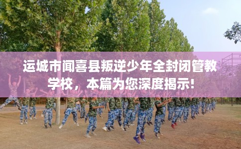 运城市闻喜县叛逆少年全封闭管教学校,本篇为您深度揭示! 运城市闻喜县叛逆少年全封闭管教学校,本篇为您深度揭示!