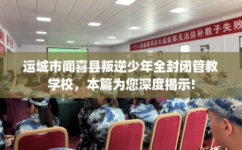 运城市闻喜县叛逆少年全封闭管教学校,本篇为您深度揭示! 运城市闻喜县叛逆少年全封闭管教学校,本篇为您深度揭示!