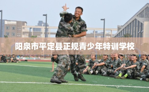 阳泉市平定县正规青少年特训学校