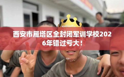 西安市雁塔区全封闭军训学校2026年错过亏大! 西安市雁塔区全封闭军训学校2026年错过亏大!