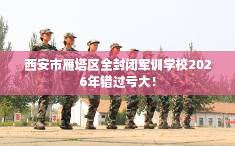 西安市雁塔区全封闭军训学校2026年错过亏大! 西安市雁塔区全封闭军训学校2026年错过亏大!