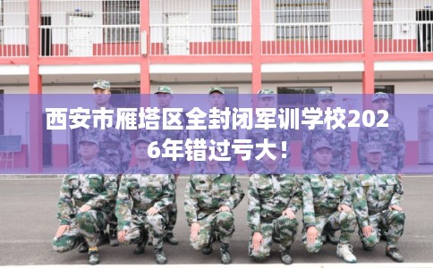 西安市雁塔区全封闭军训学校2026年错过亏大！
