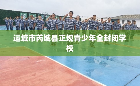 运城市芮城县正规青少年全封闭学校