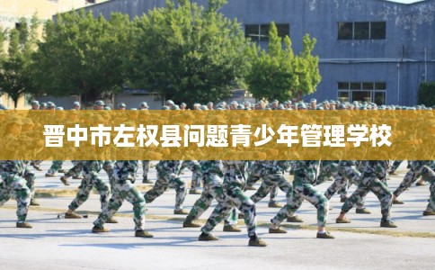 晋中市左权县问题青少年管理学校