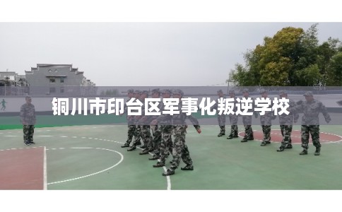 铜川市印台区军事化叛逆学校 铜川市印台区军事化叛逆学校