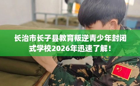 长治市长子县教育叛逆青少年封闭式学校2026年迅速了解！