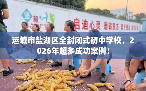 运城市盐湖区全封闭式初中学校,2026年超多成功案例! 运城市盐湖区全封闭式初中学校,2026年超多成功案例!