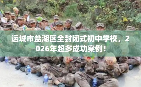 运城市盐湖区全封闭式初中学校,2026年超多成功案例! 运城市盐湖区全封闭式初中学校,2026年超多成功案例!